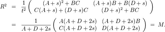 
\begin{array}{rcl}
  R^2 
    &=&
    \displaystyle \frac{1}{t^2} 
      \left( \begin{array}{cc} (A + s)^2 + B C & (A + s)B + B(D + s) \\ C(A + s) + (D + s)C & (D + s)^2 + B C \end{array}\right)\\[3ex]
  {}
    &=&
    \displaystyle \frac{1}{A + D + 2 s} 
      \left( \begin{array}{cc} A(A + D + 2s) & (A + D + 2s)B \\ C(A + D + 2 s) & D(A + D + 2 s) \end{array}\right) \;=\;
  M.
\end{array}

