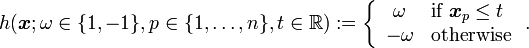 h(\boldsymbol{x} ; \omega \in \{1,-1\}, p \in \{1,\dots,n\}, t \in {\mathbb R}) :=
   \left\{\begin{array}{cl} \omega & \textrm{if~} \boldsymbol{x}_p \leq t\\
                            -\omega & \textrm{otherwise}\end{array}\right..