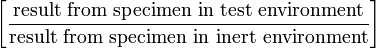 \left[ \frac {\text{result from specimen in test environment}} {\text{result from specimen in inert environment}} \right]