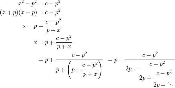 
\begin{align}
x^2-p^2& = c-p^2\\
(x+p)(x-p)& = c-p^2\\
x-p& = \frac{c-p^2}{p+x}\\
x& = p + \frac{c-p^2}{p+x}\\
& = p+\cfrac{c-p^2} {p+\left(p+\cfrac{c-p^2} {p+x}\right)}& = p+\cfrac{c-p^2} {2p+\cfrac{c-p^2} {2p+\cfrac{c-p^2} {2p+\ddots\,}}}\,
\end{align}
