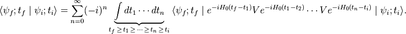 \langle\psi_f;t_f\mid\psi_i;t_i\rangle=\sum_{n=0}^\infty (-i)^n \underbrace{\int dt_1 \cdots dt_n}_{t_f\,\ge\, t_1\,\ge\, \cdots\, \ge\, t_n\,\ge\, t_i}\, \langle\psi_f;t_f\mid e^{-iH_0(t_f-t_1)}Ve^{-iH_0(t_1-t_2)}\cdots Ve^{-iH_0(t_n-t_i)}\mid\psi_i;t_i\rangle.