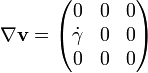  \nabla \mathbf{v} = \begin{pmatrix} 0 & 0 & 0 \\ {\dot \gamma} & 0 & 0 \\ 0 & 0 & 0 \end{pmatrix} 