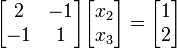  \begin{bmatrix}2 & -1 \\ -1 & 1\end{bmatrix}\begin{bmatrix}x_2 \\ x_3\end{bmatrix} = \begin{bmatrix}1\\2\end{bmatrix}