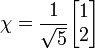 \chi = {1 \over \sqrt{5}} \begin{bmatrix}
 1\\
 2\\
                  \end{bmatrix}
