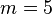 m=5